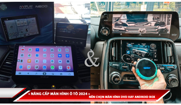 NÂNG CẤP MÀN HÌNH Ô TÔ 2024: NÊN CHỌN MÀN HÌNH DVD HAY ANDROID BOX